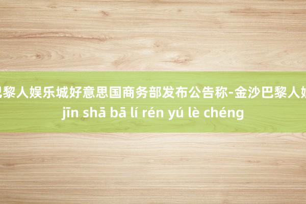 金沙巴黎人娱乐城好意思国商务部发布公告称-金沙巴黎人娱乐城 jīn shā bā lí rén yú lè chéng