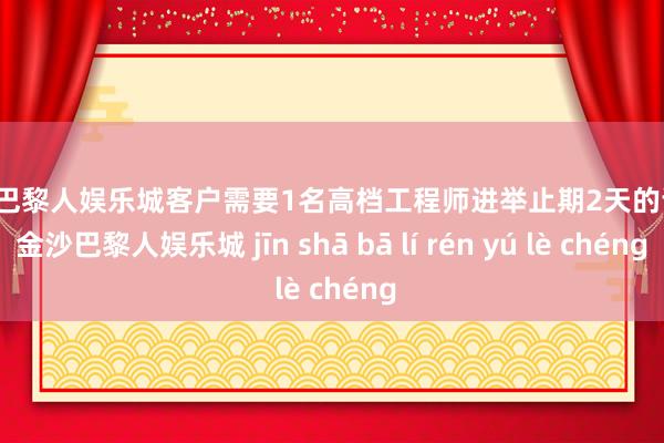 金沙巴黎人娱乐城客户需要1名高档工程师进举止期2天的调研-金沙巴黎人娱乐城 jīn shā bā lí rén yú lè chéng