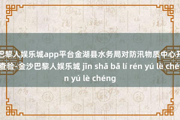 现金巴黎人娱乐城app平台金湖县水务局对防汛物质中心开展安全查验-金沙巴黎人娱乐城 jīn shā bā lí rén yú lè chéng