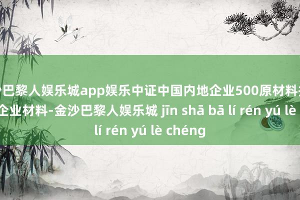 金沙巴黎人娱乐城app娱乐中证中国内地企业500原材料指数 (内地企业材料-金沙巴黎人娱乐城 jīn shā bā lí rén yú lè chéng