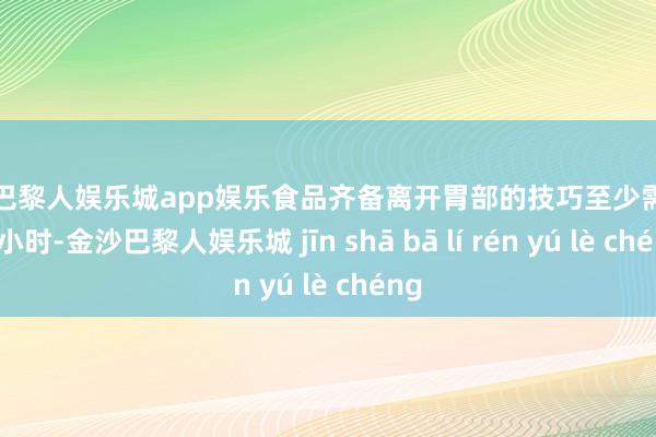 金沙巴黎人娱乐城app娱乐食品齐备离开胃部的技巧至少需要四个小时-金沙巴黎人娱乐城 jīn shā bā lí rén yú lè chéng