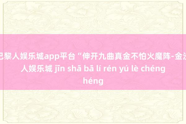 现金巴黎人娱乐城app平台“伸开九曲真金不怕火魔阵-金沙巴黎人娱乐城 jīn shā bā lí rén yú lè chéng