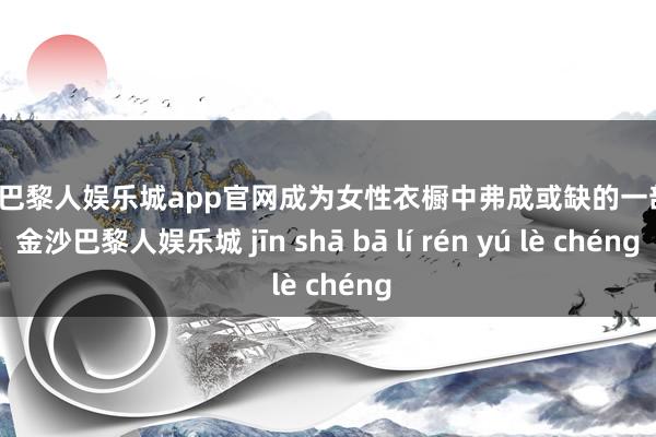 金沙巴黎人娱乐城app官网成为女性衣橱中弗成或缺的一部分-金沙巴黎人娱乐城 jīn shā bā lí rén yú lè chéng