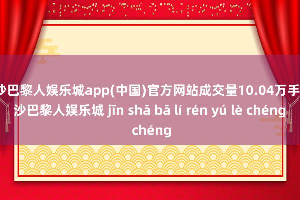 金沙巴黎人娱乐城app(中国)官方网站成交量10.04万手-金沙巴黎人娱乐城 jīn shā bā lí rén yú lè chéng