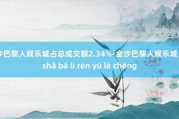 金沙巴黎人娱乐城占总成交额2.34%-金沙巴黎人娱乐城 jīn shā bā lí rén yú lè chéng
