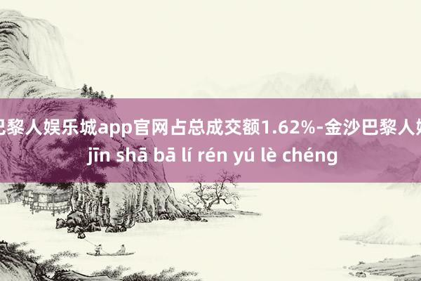 金沙巴黎人娱乐城app官网占总成交额1.62%-金沙巴黎人娱乐城 jīn shā bā lí rén yú lè chéng