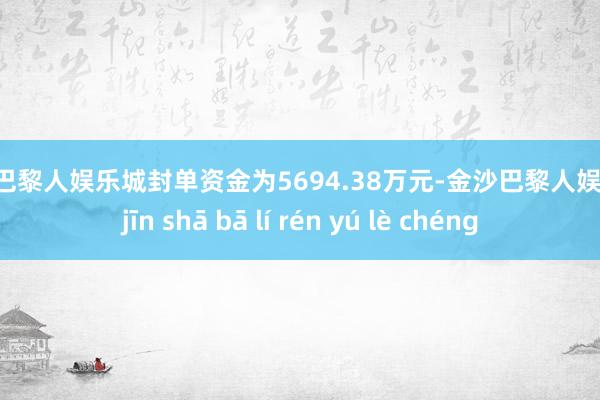 金沙巴黎人娱乐城封单资金为5694.38万元-金沙巴黎人娱乐城 jīn shā bā lí rén yú lè chéng