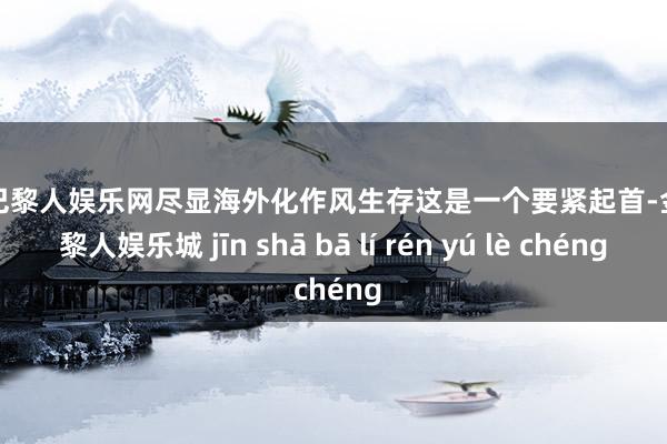 金沙巴黎人娱乐网尽显海外化作风生存这是一个要紧起首-金沙巴黎人娱乐城 jīn shā bā lí rén yú lè chéng