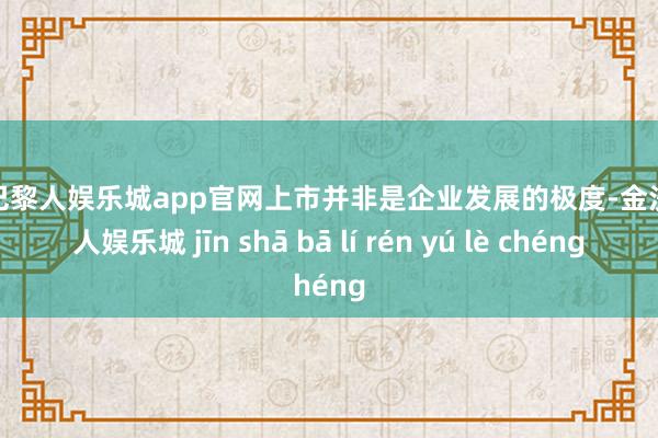 金沙巴黎人娱乐城app官网上市并非是企业发展的极度-金沙巴黎人娱乐城 jīn shā bā lí rén yú lè chéng