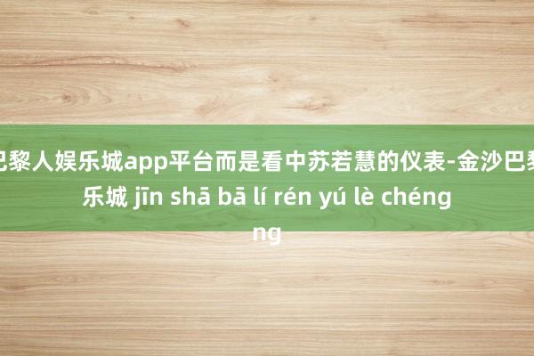 现金巴黎人娱乐城app平台而是看中苏若慧的仪表-金沙巴黎人娱乐城 jīn shā bā lí rén yú lè chéng
