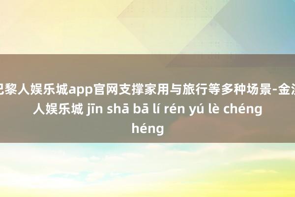 金沙巴黎人娱乐城app官网支撑家用与旅行等多种场景-金沙巴黎人娱乐城 jīn shā bā lí rén yú lè chéng