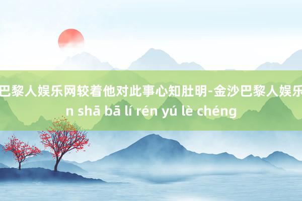 金沙巴黎人娱乐网较着他对此事心知肚明-金沙巴黎人娱乐城 jīn shā bā lí rén yú lè chéng