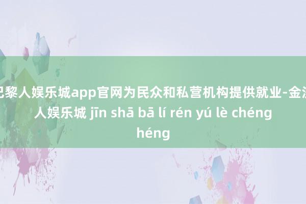 金沙巴黎人娱乐城app官网为民众和私营机构提供就业-金沙巴黎人娱乐城 jīn shā bā lí rén yú lè chéng