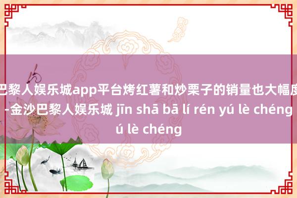 现金巴黎人娱乐城app平台烤红薯和炒栗子的销量也大幅度增多-金沙巴黎人娱乐城 jīn shā bā lí rén yú lè chéng