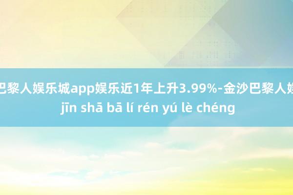 金沙巴黎人娱乐城app娱乐近1年上升3.99%-金沙巴黎人娱乐城 jīn shā bā lí rén yú lè chéng