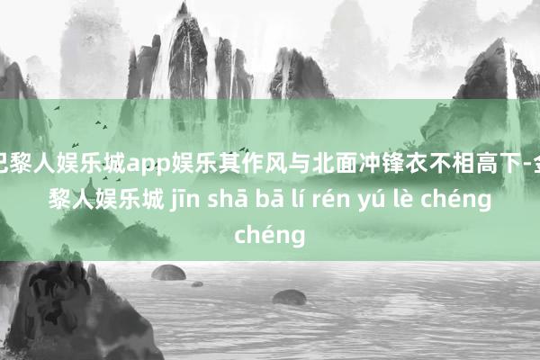 金沙巴黎人娱乐城app娱乐其作风与北面冲锋衣不相高下-金沙巴黎人娱乐城 jīn shā bā lí rén yú lè chéng