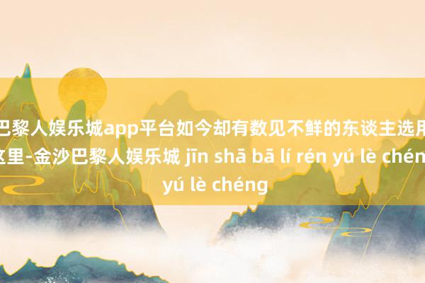 现金巴黎人娱乐城app平台如今却有数见不鲜的东谈主选用逃离这里-金沙巴黎人娱乐城 jīn shā bā lí rén yú lè chéng