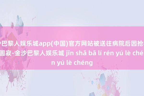 金沙巴黎人娱乐城app(中国)官方网站被送往病院后因抢救无效圆寂-金沙巴黎人娱乐城 jīn shā bā lí rén yú lè chéng