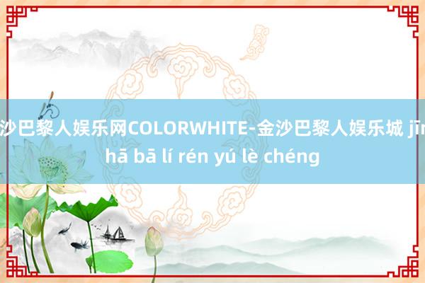 金沙巴黎人娱乐网COLORWHITE-金沙巴黎人娱乐城 jīn shā bā lí rén yú lè chéng