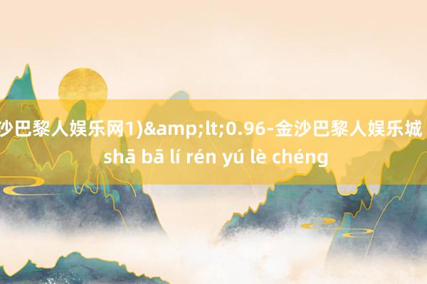 金沙巴黎人娱乐网1)<0.96-金沙巴黎人娱乐城 jīn shā bā lí rén yú lè chéng