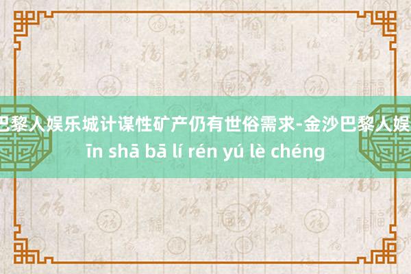 金沙巴黎人娱乐城计谋性矿产仍有世俗需求-金沙巴黎人娱乐城 jīn shā bā lí rén yú lè chéng