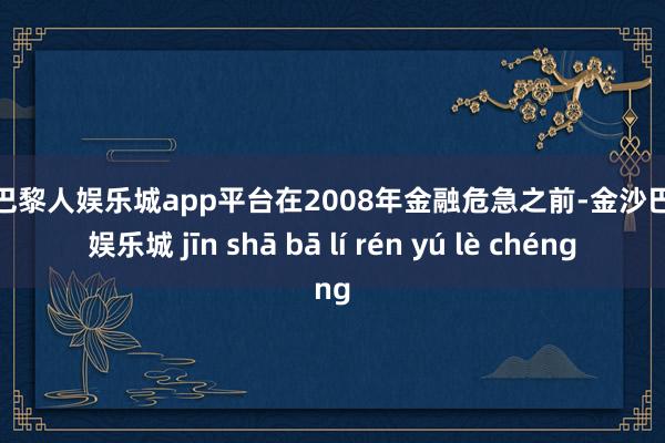 现金巴黎人娱乐城app平台在2008年金融危急之前-金沙巴黎人娱乐城 jīn shā bā lí rén yú lè chéng
