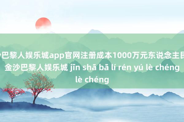 金沙巴黎人娱乐城app官网注册成本1000万元东说念主民币-金沙巴黎人娱乐城 jīn shā bā lí rén yú lè chéng