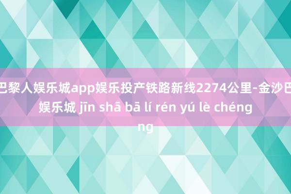 金沙巴黎人娱乐城app娱乐投产铁路新线2274公里-金沙巴黎人娱乐城 jīn shā bā lí rén yú lè chéng
