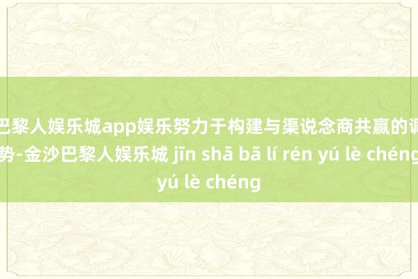 金沙巴黎人娱乐城app娱乐努力于构建与渠说念商共赢的调和阵势-金沙巴黎人娱乐城 jīn shā bā lí rén yú lè chéng