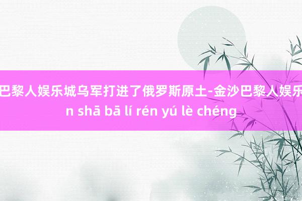 金沙巴黎人娱乐城乌军打进了俄罗斯原土-金沙巴黎人娱乐城 jīn shā bā lí rén yú lè chéng