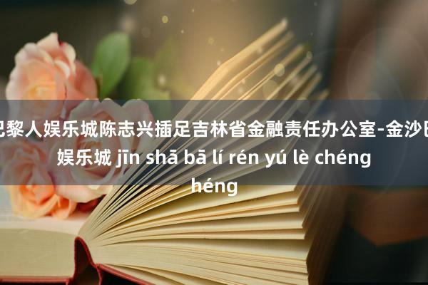 金沙巴黎人娱乐城陈志兴插足吉林省金融责任办公室-金沙巴黎人娱乐城 jīn shā bā lí rén yú lè chéng