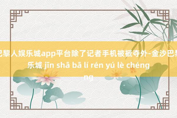 现金巴黎人娱乐城app平台除了记者手机被褫夺外-金沙巴黎人娱乐城 jīn shā bā lí rén yú lè chéng