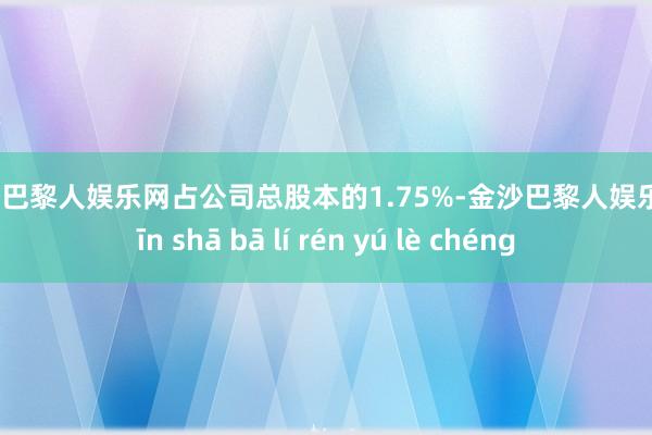 金沙巴黎人娱乐网占公司总股本的1.75%-金沙巴黎人娱乐城 jīn shā bā lí rén yú lè chéng