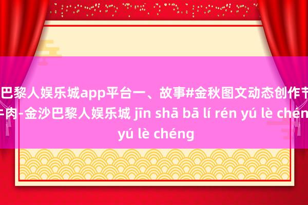 现金巴黎人娱乐城app平台一、故事#金秋图文动态创作节#酱牛肉-金沙巴黎人娱乐城 jīn shā bā lí rén yú lè chéng