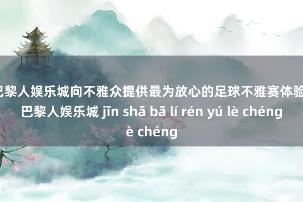 金沙巴黎人娱乐城向不雅众提供最为放心的足球不雅赛体验-金沙巴黎人娱乐城 jīn shā bā lí rén yú lè chéng