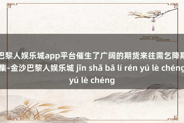 现金巴黎人娱乐城app平台催生了广阔的期货来往需乞降期货市集-金沙巴黎人娱乐城 jīn shā bā lí rén yú lè chéng