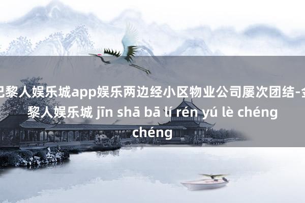 金沙巴黎人娱乐城app娱乐两边经小区物业公司屡次团结-金沙巴黎人娱乐城 jīn shā bā lí rén yú lè chéng