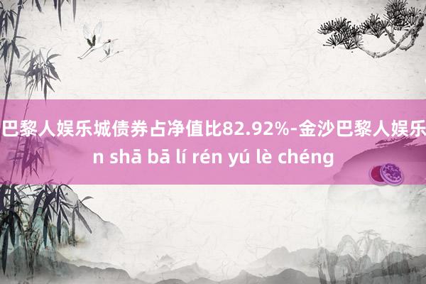 金沙巴黎人娱乐城债券占净值比82.92%-金沙巴黎人娱乐城 jīn shā bā lí rén yú lè chéng