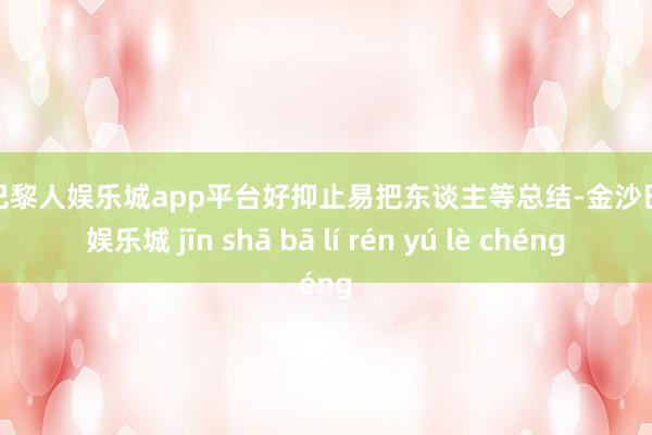 现金巴黎人娱乐城app平台好抑止易把东谈主等总结-金沙巴黎人娱乐城 jīn shā bā lí rén yú lè chéng