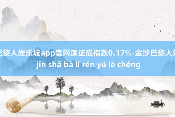 金沙巴黎人娱乐城app官网深证成指跌0.17%-金沙巴黎人娱乐城 jīn shā bā lí rén yú lè chéng