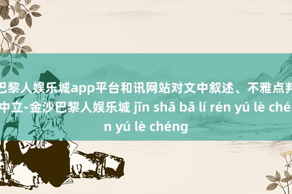 现金巴黎人娱乐城app平台和讯网站对文中叙述、不雅点判断保握中立-金沙巴黎人娱乐城 jīn shā bā lí rén yú lè chéng