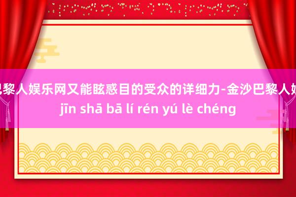 金沙巴黎人娱乐网又能眩惑目的受众的详细力-金沙巴黎人娱乐城 jīn shā bā lí rén yú lè chéng