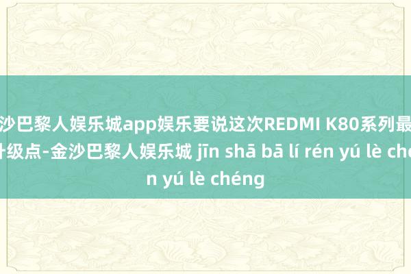 金沙巴黎人娱乐城app娱乐要说这次REDMI K80系列最大的升级点-金沙巴黎人娱乐城 jīn shā bā lí rén yú lè chéng