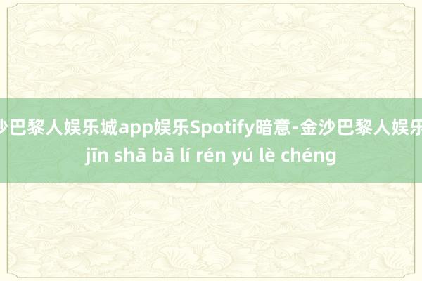 金沙巴黎人娱乐城app娱乐　　Spotify暗意-金沙巴黎人娱乐城 jīn shā bā lí rén yú lè chéng