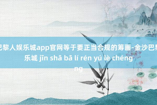 金沙巴黎人娱乐城app官网等于要正当合规的筹画-金沙巴黎人娱乐城 jīn shā bā lí rén yú lè chéng