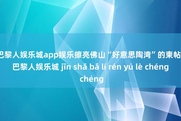 金沙巴黎人娱乐城app娱乐擦亮佛山“好意思陶湾”的柬帖-金沙巴黎人娱乐城 jīn shā bā lí rén yú lè chéng