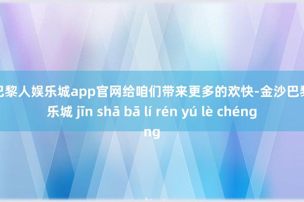 金沙巴黎人娱乐城app官网给咱们带来更多的欢快-金沙巴黎人娱乐城 jīn shā bā lí rén yú lè chéng