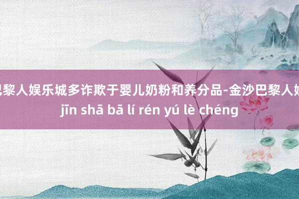 金沙巴黎人娱乐城多诈欺于婴儿奶粉和养分品-金沙巴黎人娱乐城 jīn shā bā lí rén yú lè chéng