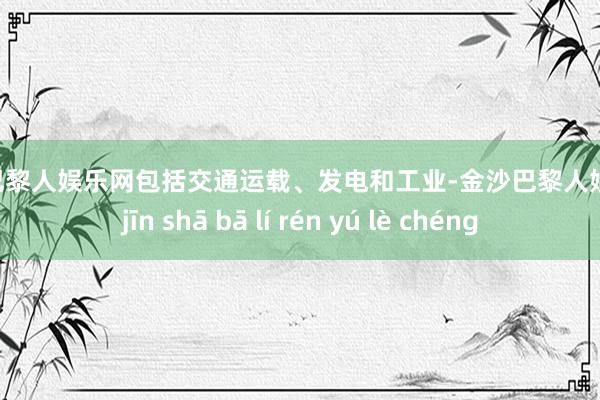 金沙巴黎人娱乐网包括交通运载、发电和工业-金沙巴黎人娱乐城 jīn shā bā lí rén yú lè chéng