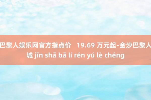 金沙巴黎人娱乐网官方指点价   19.69 万元起-金沙巴黎人娱乐城 jīn shā bā lí rén yú lè chéng